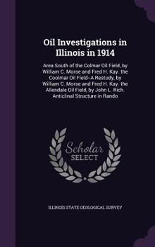 Oil Investigations in Illinois in 1914: Area South of the Colmar Oil Field, by William C. Morse and Fred H. Kay. the Coolmar Oil Field--A Restudy, by William C. Morse and Fred H. Kay. the Allendale Oi