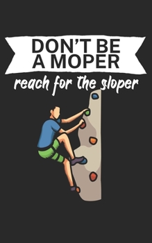 Dont be a moper reach for the sloper: Climbing notebook for climber and boulderer with saying. 120 pages lined. Perfect gift.