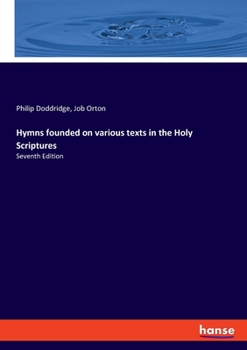 Hymns founded on various texts in the holy scriptures. By the late Reverend P. Doddridge, ... Published from the author's manuscript by Job Orton. The third editon.