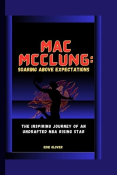 Mac McClung: Soaring Above Expectations : The Inspiring Journey of an Undrafted NBA Rising Star