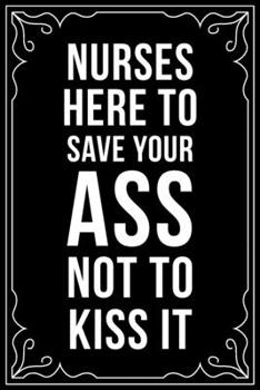 NURSES HERE TO SAVE YOUR ASS NOT TO KISS IT: This 6"X9" blank line journal makes a great gift idea for any nurse or nursing student.