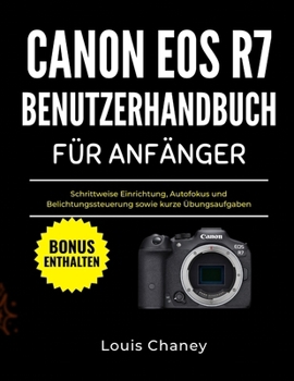 CANON EOS R7 BENUTZERHANDBUCH FÜR ANFÄNGER: Schrittweise Einrichtung, Autofokus und Belichtungssteuerung sowie kurze Übungsaufgaben (German Edition)