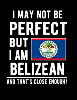 I May Not Be Perfect But I Am Belizean And That's Close Enough!: Funny Notebook 100 Pages 8.5x11 Notebook Belizean Family Heritage Belize Gifts