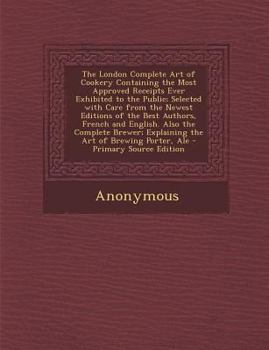 Paperback The London Complete Art of Cookery Containing the Most Approved Receipts Ever Exhibited to the Public; Selected with Care from the Newest Editions of Book