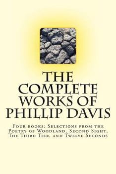 Paperback The Complete works of Phillip Davis: Includes Selections from the Poetry of Woodland, Second Sight, The Third Tier, and Twelve Seconds Book