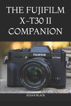 THE FUJIFILM X-T30 II COMPANION: An Easy-to-Follow Guide to Camera Setup, Menu Navigation, Creative Shooting, and Everyday Photography