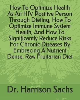 How To Optimize Health As An HIV Positive Person Through Dieting, How To Optimize Immune System Health, And How To Significantly Reduce Risks For ... A Nutrient Dense, Raw Fruitarian Diet