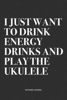 I Just Want To Drink Energy Drinks And Play The Ukulele: A 6x9 Inch Diary Notebook Journal With A Bold Text Font Slogan On A Matte Cover and 120 Blank Lined Pages Makes A Great Alternative To A Card