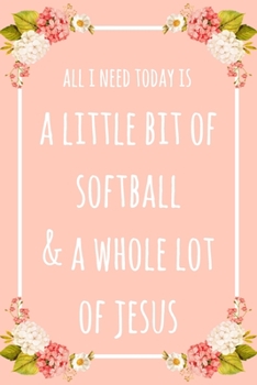 All I Need Today Is A Little Bit Of Softball & A Whole Lot Of Jesus: 6x9" Dot Bullet Floral Notebook/Journal Funny Gift Idea