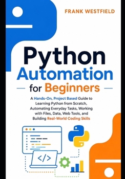 Paperback Python Automation for Beginners: A Hands-On, Project-Based Guide to Learning Python from Scratch, Automating Everyday Tasks, Working with Files, Data, Book