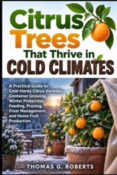 Citrus Trees That Thrive in Cold Climates: A Practical Guide to Cold-Hardy Citrus Varieties, Container Growing, Winter Protection, Feeding, Pruning, Frost Management, and Home Fruit Production