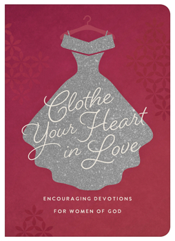 Clothe Your Heart in Love : Encouraging Devotions for Women of God