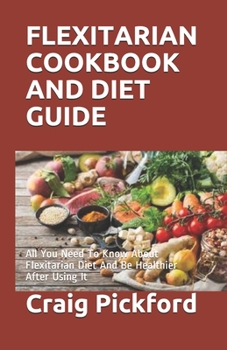 Flexitarian Cookbook and Diet Guide: All You Need To Know About Flexitarian Diet And Be Healthier After Using It