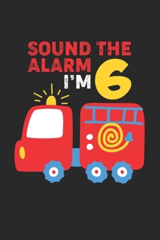 Sound The Alarm I'm 6: Firefighter Kid 6th Birthday Notebook Gift Lined Notebook 6x9 120 Pages