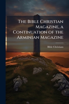 The Bible Christian Magazine, a Continuation of the Arminian Magazine