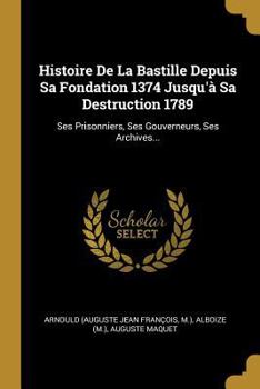 Paperback Histoire De La Bastille Depuis Sa Fondation 1374 Jusqu'à Sa Destruction 1789: Ses Prisonniers, Ses Gouverneurs, Ses Archives... [French] Book