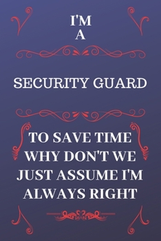 Paperback I'm A Security Guard To Save Time Why Don't We Just Assume I'm Always Right: Perfect Gag Gift For A Security Guard Who Happens To Be Always Be Right! Book