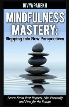 Paperback Mindfulness Mastery: Stepping into New Perspectives: Learn from Past Regrets, Live Presently and Plan for the Future Book