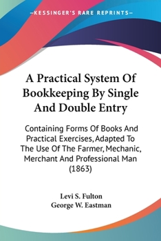 A Practical System Of Bookkeeping By Single And Double Entry: Containing Forms Of Books And Practical Exercises, Adapted To The Use Of The Farmer, Mechanic, Merchant And Professional Man