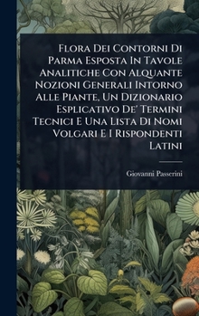 Flora Dei Contorni Di Parma Esposta In Tavole Analitiche Con Alquante Nozioni Generali Intorno Alle Piante, Un Dizionario Esplicativo De' Termini ... E I Rispondenti Latini (Italian Edition)