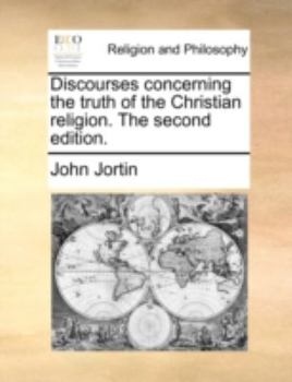 Discourses concerning the truth of the Christian religion. The second edition.