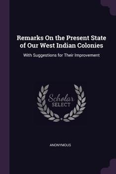 Remarks on the Present State of Our West Indian Colonies: With Suggestions for Their Improvement