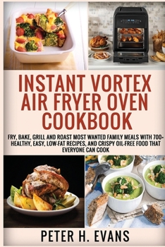 Instant Vortex Air Fryer Oven Cookbook: Fry, Bake, Grill and Roast Most Wanted Family Meals with 700+ Healthy, Easy, Low-Fat Recipes, and Crispy Oil-Free Food That Everyone Can cook