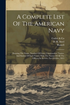 Paperback A Complete List Of The American Navy: Showing The Name, Number Of Guns, Commanders' Names, And Station Of Each Vessel, With The Names Of All The Offic Book