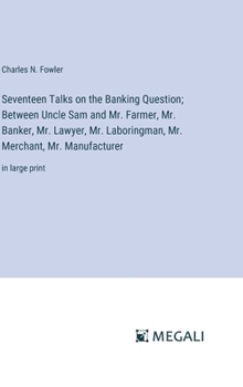 Seventeen Talks on the Banking Question; Between Uncle Sam and Mr. Farmer, Mr. Banker, Mr. Lawyer, Mr. Laboringman, Mr. Merchant, Mr. Manufacturer: in large print