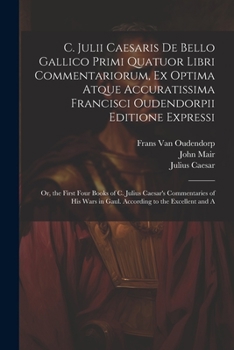 Paperback C. Julii Caesaris De Bello Gallico Primi Quatuor Libri Commentariorum, Ex Optima Atque Accuratissima Francisci Oudendorpii Editione Expressi: Or, the Book