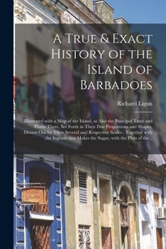 Paperback A True & Exact History of the Island of Barbadoes: Illustrated With a Map of the Island, as Also the Principal Trees and Plants There, Set Forth in Th Book