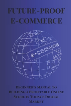 FUTURE-PROOF E-COMMERCE: Bigenner's Manual to Building a Profitable Online Store in Today's Digital Market