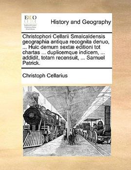 Christophori Cellarii Smalcaldensis geographia antiqua recognita denuo, ... Huic demum sextæ editioni tot chartas ... duplicemque indicem, ... ... ... Samuel Patrick.