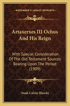 Artaxerxes III Ochus And His Reign: With Special Consideration Of The Old Testament Sources Bearing Upon The Period (1909)