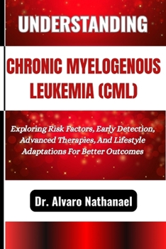 Paperback Understanding Chronic Myelogenous Leukemia (CML): Exploring Risk Factors, Early Detection, Advanced Therapies, And Lifestyle Adaptations For Better Ou Book