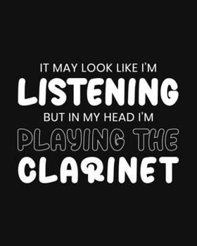 It May Look Like I'm Listening, but in My Head I'm Playing the Clarinet: Clarinet Gift for Music Lovers - Funny Saying on Black and White Cover - Blank Lined Journal or Notebook