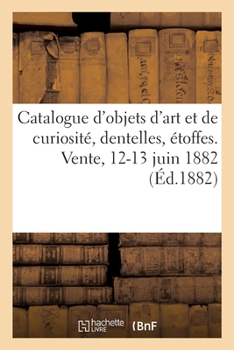 Paperback Catalogue d'Objets d'Art Et de Curiosité, Dentelles, Étoffes. Vente, 12-13 Juin 1882 [French] Book