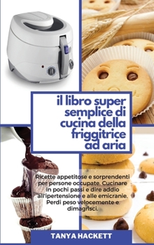 Il Libro Super Semplice di Cucina della Friggitrice ad Aria: Ricette appetitose e sorprendenti per persone occupate. Cucinare in pochi passi e dire ... Simple Air Fryer Cookbook)