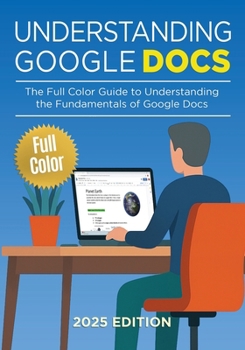 Understanding Google Docs - 2025 Edition: The Full Color Guide to Document Creation, Formatting, and Collaboration (Google Apps)