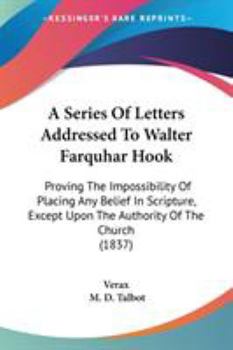 A Series Of Letters Addressed To Walter Farquhar Hook: Proving The Impossibility Of Placing Any Belief In Scripture, Except Upon The Authority Of The Church (1837)
