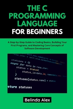 Paperback The C Programming Language for Beginners: A Step-by-Step Guide to Coding Basics, Building Your First Programs, and Mastering Core Concepts of Software Book