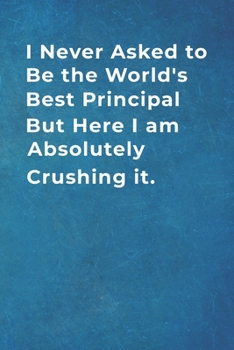 I Never Asked to Be the World's Best Principal But Here I am Absolutely Crushing it.: Blank Lined Notebook |120 pages - 6"x 9"| Gift for administration