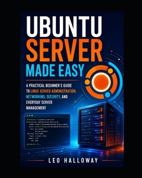 Ubuntu Server Made Easy: A Practical Beginner's Guide to Linux Server Administration, Networking, Security, and Everyday Server Management
