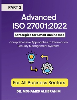 Advanced ISO 27001: 2022 Strategies for Small Businesses and All Business Sectors - Part 3: Comprehensive Approaches to Information Security Management Systems