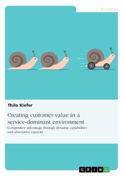 Paperback Creating customer value in a service-dominant environment: Competitive advantage through dynamic capabilities and absorptive capacity Book