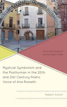 Hardcover Mystical Symbolism and the Posthuman in the 20th and 21st Century Poetic Voice of Ana Rossetti: The Purple Gladiolus and the Mystic's Map Book