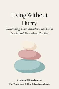 Living Without Hurry: Reclaiming Time, Attention, and Calm in a World That Moves Too Fast (The Hearth and Home Series: Practices for a Slow, Meaningful Domestic Life)