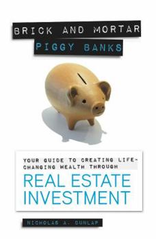 Brick and Mortar Piggy Banks: Your Guide to Creating Life Changing Wealth Through Real Estate Investment