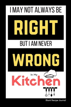 Paperback I May Not Always Be Right, But I am Never Wrong in my Kitchen: Blank Recipe Journal to write in with tab for gag gifts idea, personalized blank cookin Book