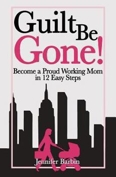 Paperback Guilt Be Gone!: Become a Proud Working Mom in 12 Easy Steps Book